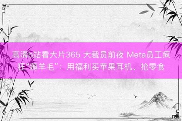 高清b站看大片365 大裁员前夜 Meta员工疯狂“薅羊毛”：用福利买苹果耳机、抢零食