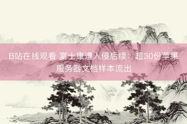 B站在线观看 富士康遭入侵后续：超30份苹果服务器文档样本流出