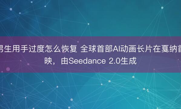 男生用手过度怎么恢复 全球首部AI动画长片在戛纳首映，由Seedance 2.0生成