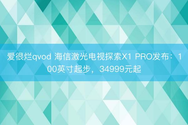 爱很烂qvod 海信激光电视探索X1 PRO发布：100英寸起步，34999元起