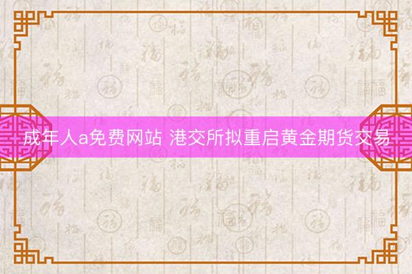 成年人a免费网站 港交所拟重启黄金期货交易