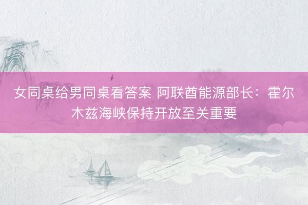 女同桌给男同桌看答案 阿联酋能源部长：霍尔木兹海峡保持开放至关重要
