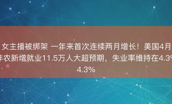 女主播被绑架 一年来首次连续两月增长！美国4月非农新增就业11.5万人大超预期，失业率维持在4.3%