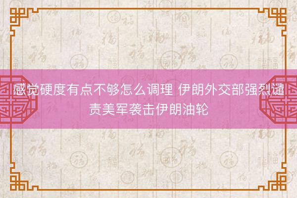 感觉硬度有点不够怎么调理 伊朗外交部强烈谴责美军袭击伊朗油轮