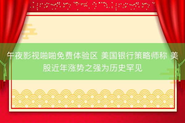 午夜影视啪啪免费体验区 美国银行策略师称 美股近年涨势之强为历史罕见