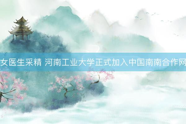 女医生采精 河南工业大学正式加入中国南南合作网