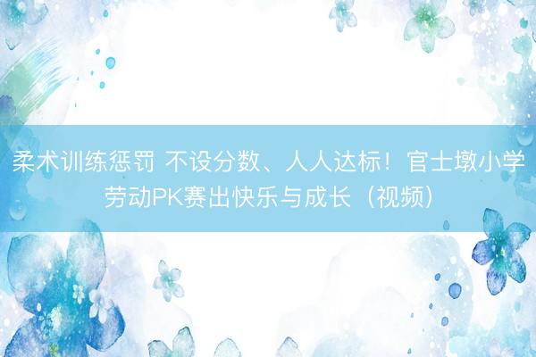 柔术训练惩罚 不设分数、人人达标！官士墩小学劳动PK赛出快乐与成长（视频）