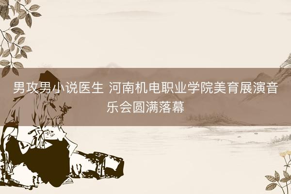 男攻男小说医生 河南机电职业学院美育展演音乐会圆满落幕