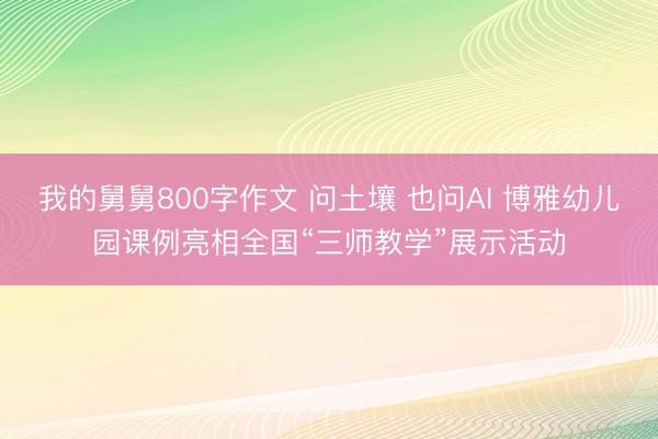 我的舅舅800字作文 问土壤 也问AI 博雅幼儿园课例亮相全国“三师教学”展示活动