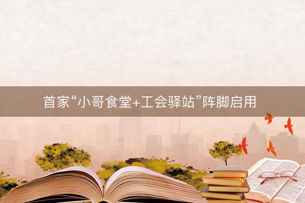 首家“小哥食堂+工会驿站”阵脚启用 