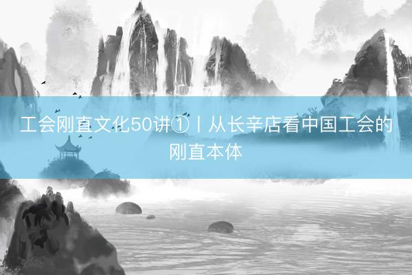 工会刚直文化50讲①丨从长辛店看中国工会的刚直本体