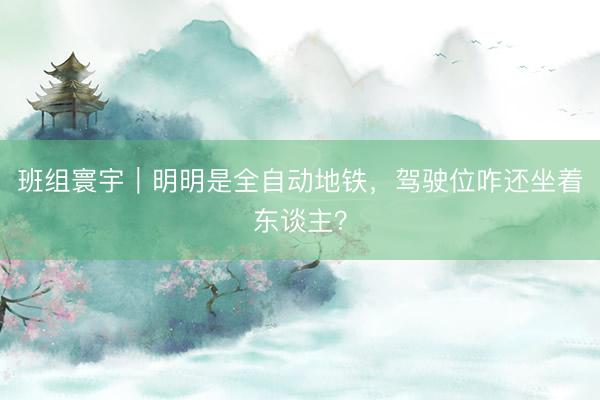 班组寰宇｜明明是全自动地铁，驾驶位咋还坐着东谈主？