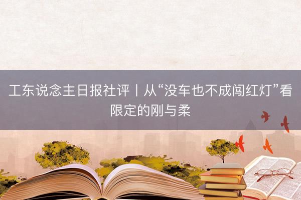 工东说念主日报社评丨从“没车也不成闯红灯”看限定的刚与柔