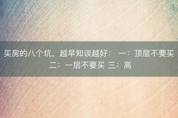 买房的八个坑，越早知谈越好： 一：顶层不要买 二：一层不要买 三：高