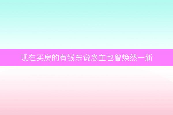 现在买房的有钱东说念主也曾焕然一新