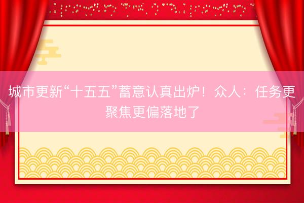 城市更新“十五五”蓄意认真出炉！众人：任务更聚焦更偏落地了