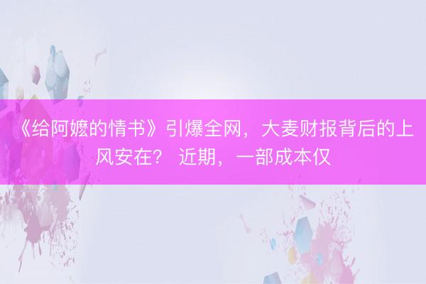 《给阿嬷的情书》引爆全网,大麦财报背后的上风安在? 近期,一部成本仅