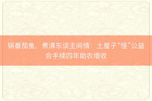 锅番茄鱼，煮沸东谈主间情：土屋子“怪”公益合手续四年助农增收