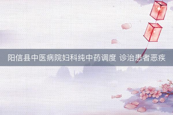 阳信县中医病院妇科纯中药调度 诊治患者恶疾