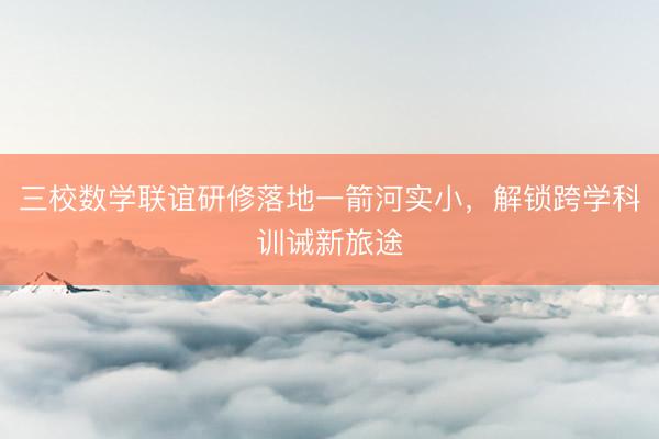 三校数学联谊研修落地一箭河实小，解锁跨学科训诫新旅途
