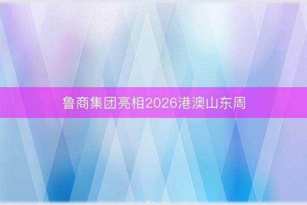 鲁商集团亮相2026港澳山东周