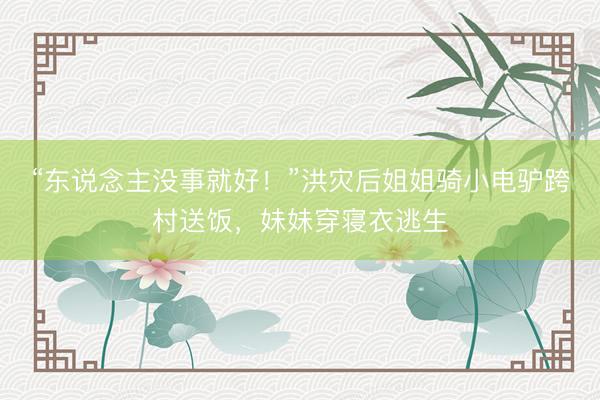 “东说念主没事就好！”洪灾后姐姐骑小电驴跨村送饭，妹妹穿寝衣逃生