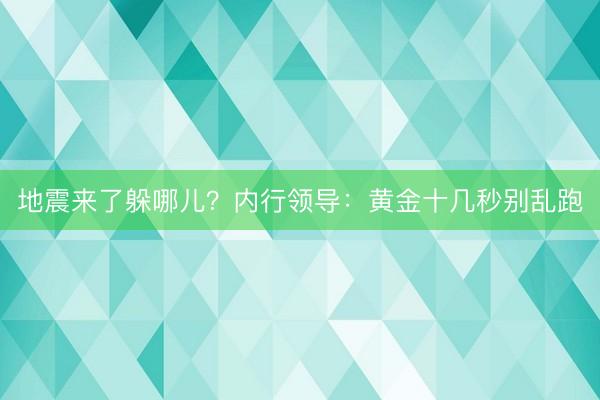 地震来了躲哪儿?内行领导:黄金十几秒别乱跑