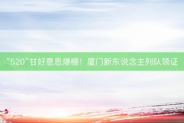 “520”甘好意思爆棚！厦门新东说念主列队领证