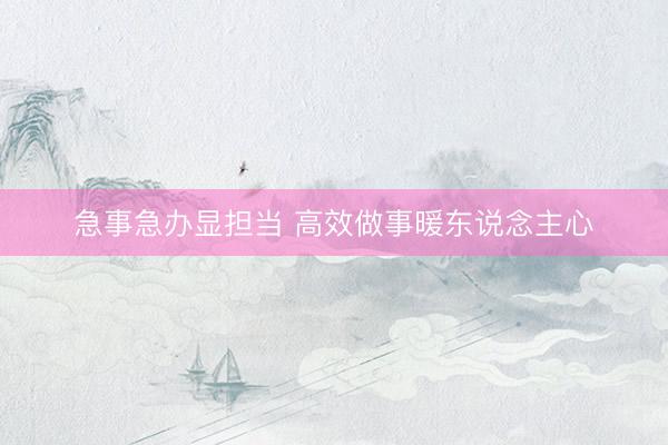 急事急办显担当 高效做事暖东说念主心