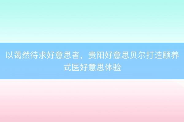 以蔼然待求好意思者，贵阳好意思贝尔打造颐养式医好意思体验