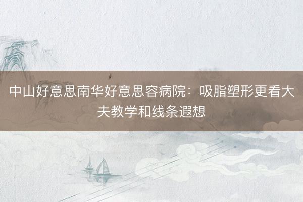 中山好意思南华好意思容病院：吸脂塑形更看大夫教学和线条遐想