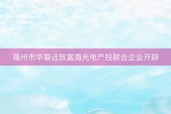 福州市华裔远致富海光电产投联合企业开辟