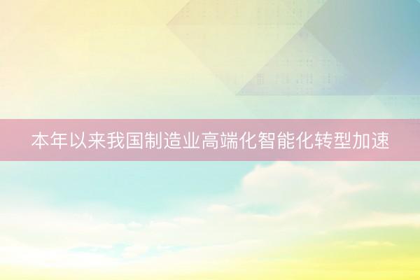 本年以来我国制造业高端化智能化转型加速