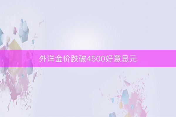 外洋金价跌破4500好意思元