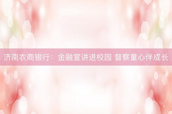 济南农商银行：金融宣讲进校园 督察童心伴成长