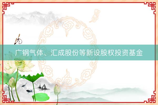 广钢气体、汇成股份等新设股权投资基金