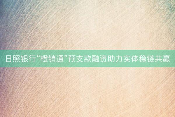 日照银行“橙销通”预支款融资助力实体稳链共赢