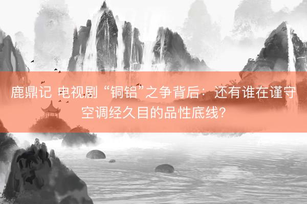 鹿鼎记 电视剧 “铜铝”之争背后：还有谁在谨守空调经久目的品性底线？