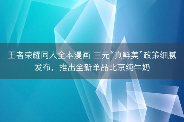 王者荣耀同人全本漫画 三元“真鲜美”政策细腻发布，推出全新单品北京纯牛奶