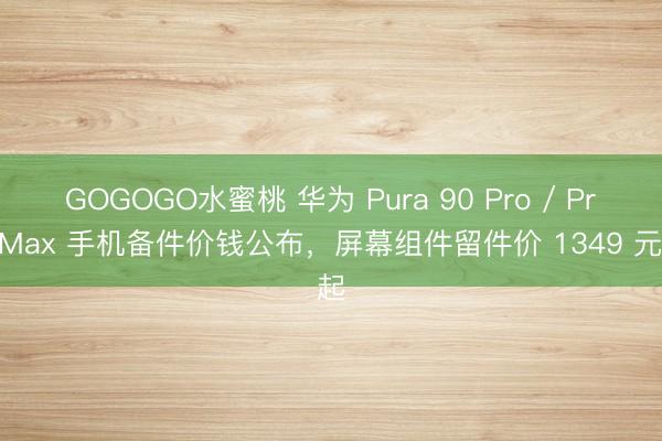 GOGOGO水蜜桃 华为 Pura 90 Pro / Pro Max 手机备件价钱公布，屏幕组件留件价 1349 元起