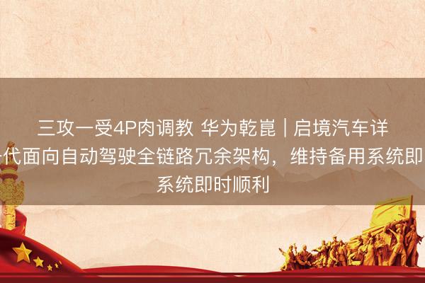 三攻一受4P肉调教 华为乾崑 | 启境汽车详解新一代面向自动驾驶全链路冗余架构，维持备用系统即时顺利