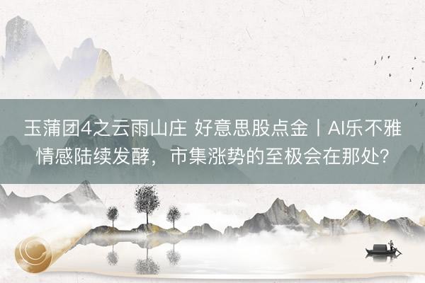 玉蒲团4之云雨山庄 好意思股点金丨AI乐不雅情感陆续发酵，市集涨势的至极会在那处？
