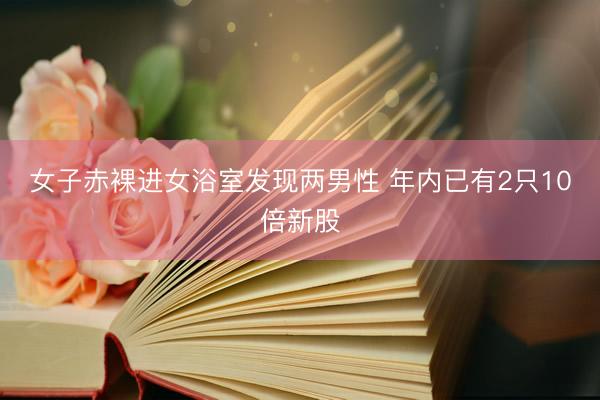 女子赤裸进女浴室发现两男性 年内已有2只10倍新股