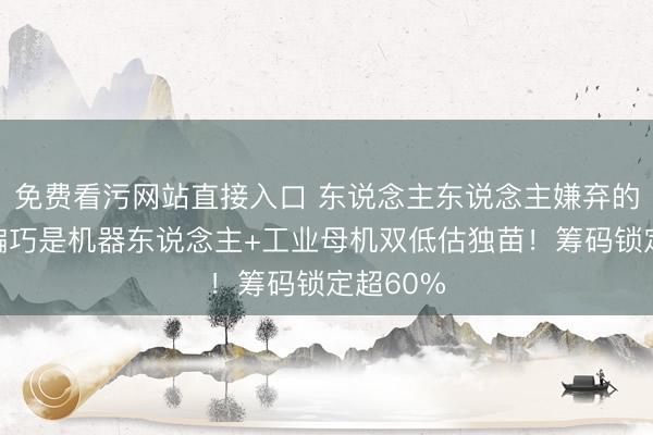 免费看污网站直接入口 东说念主东说念主嫌弃的垃圾，偏巧是机器东说念主+工业母机双低估独苗！筹码锁定超60%