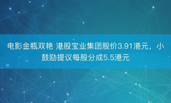 电影金瓶双艳 港股宝业集团股价3.91港元，小鼓励提议每股分成5.5港元