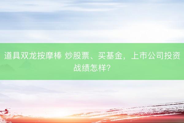 道具双龙按摩棒 炒股票、买基金，上市公司投资战绩怎样？