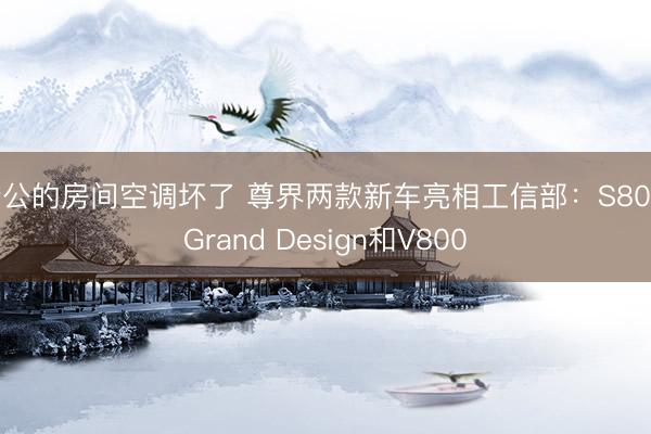 老公的房间空调坏了 尊界两款新车亮相工信部：S800 Grand Design和V800