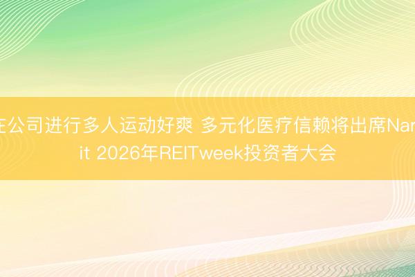 在公司进行多人运动好爽 多元化医疗信赖将出席Nareit 2026年REITweek投资者大会