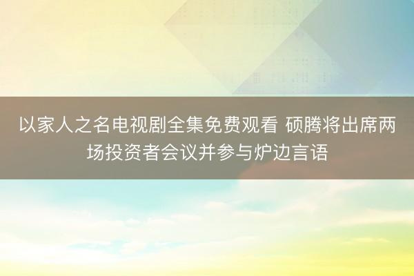 以家人之名电视剧全集免费观看 硕腾将出席两场投资者会议并参与炉边言语