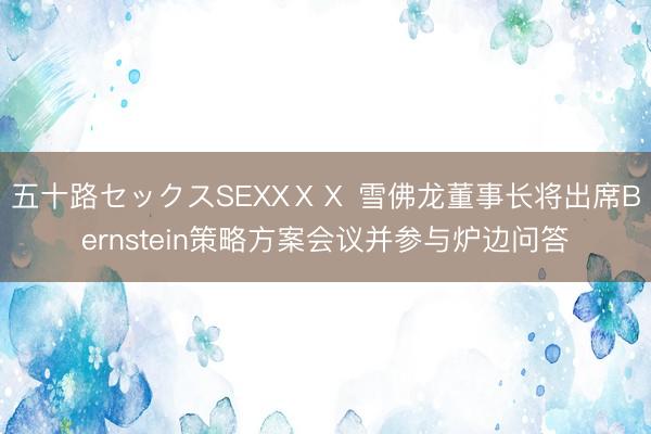 五十路セックスSEXXⅩⅩ 雪佛龙董事长将出席Bernstein策略方案会议并参与炉边问答